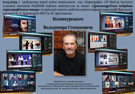 06  квітня  2023 року відбувся майстер-клас доцента кафедри хореографії  Факультету мистецтв ім. А. Авдієвського НПУ    ім. М. Драгоманова на тему: «Драматургічна побудова хореографічного твору» для здобувачів спеціальності  024 «Хореографія» ОР Магістр