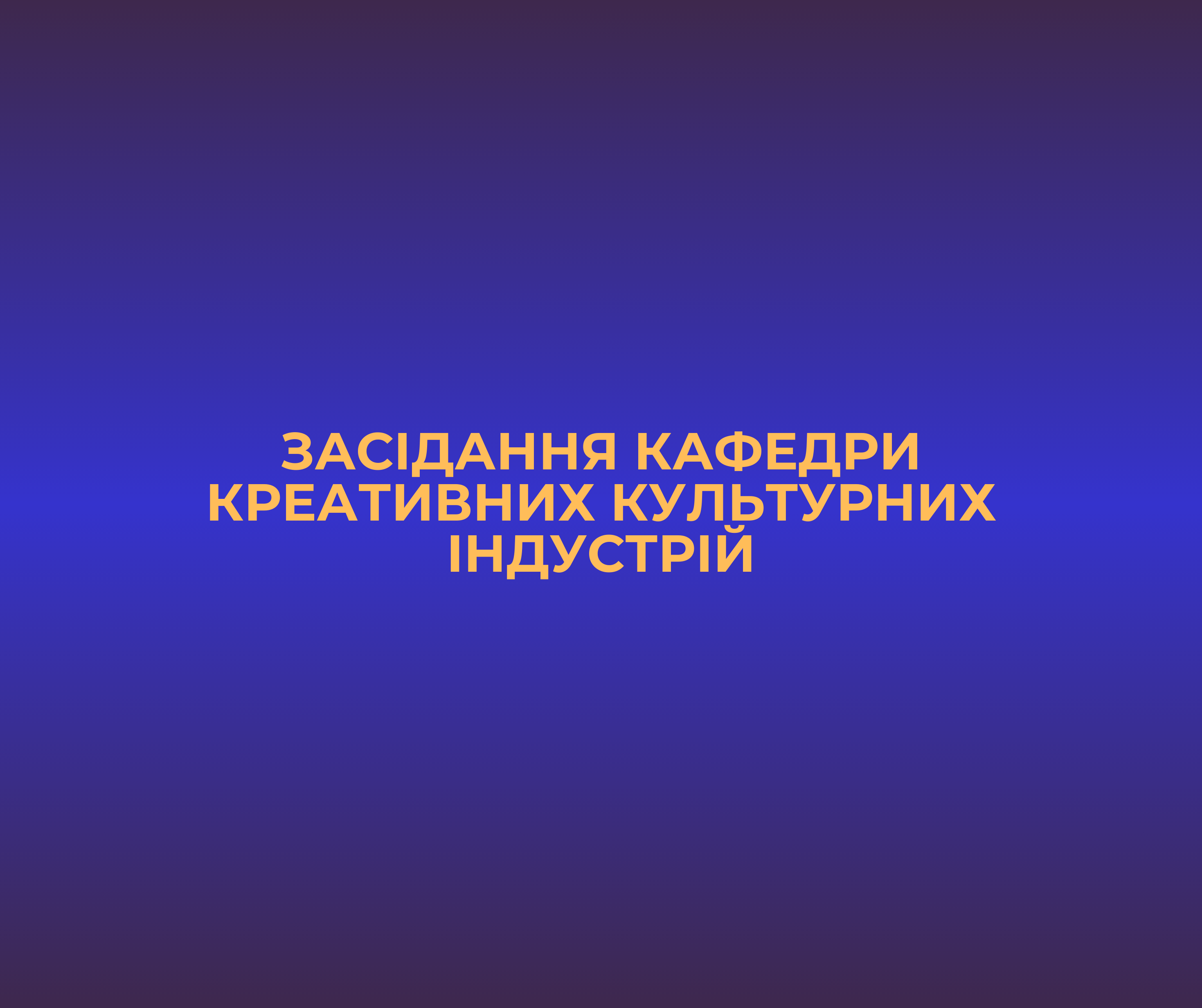ЗАСІДАННЯ КАФЕДРИ КРЕАТИВНИХ КУЛЬТУРНИХ ІНДУСТРІЙ